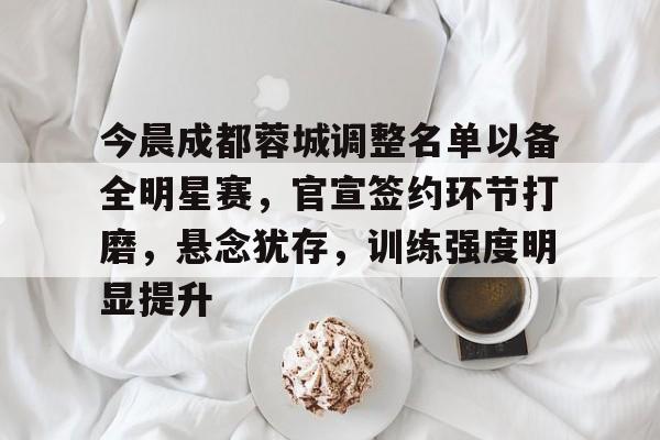 今晨成都蓉城调整名单以备全明星赛，官宣签约环节打磨，悬念犹存，训练强度明显提升的简单介绍-英雄联盟