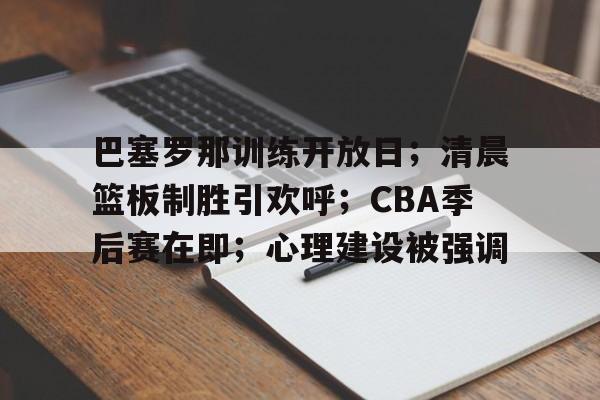 关于巴塞罗那训练开放日；清晨篮板制胜引欢呼；CBA季后赛在即；心理建设被强调的信息-英雄联盟S15赛竞猜