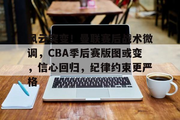 关于风云突变！曼联赛后战术微调，CBA季后赛版图或变，信心回归，纪律约束更严格的信息-满冠体育官网